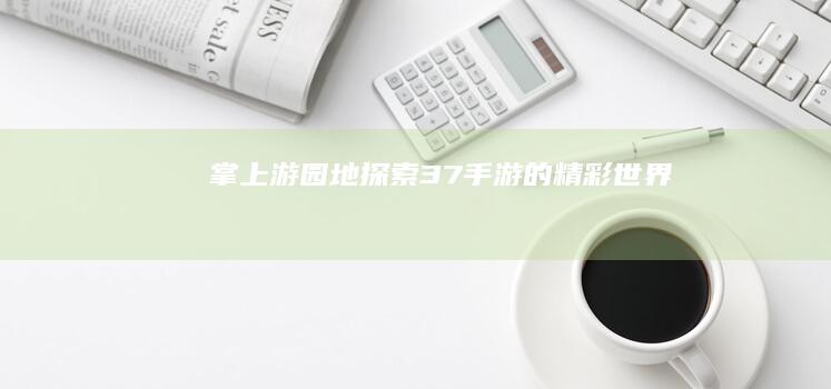 掌上游园地：探索37手游的精彩世界