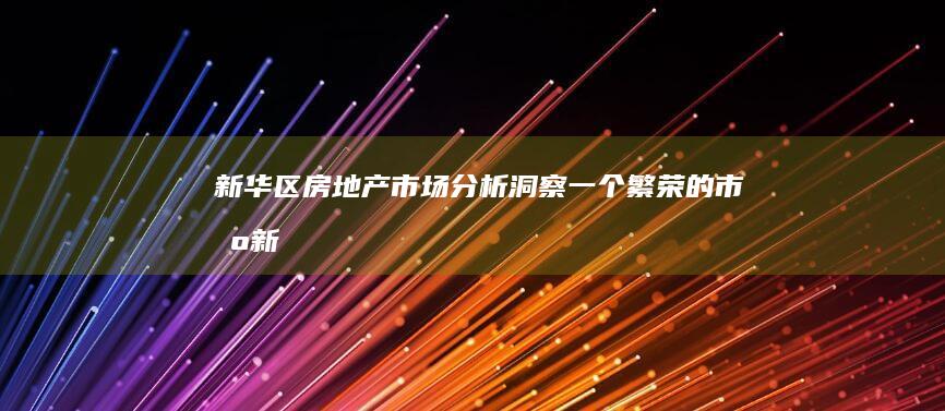 新华区房地产市场分析：洞察一个繁荣的市场 (新华区房地产交易中心)